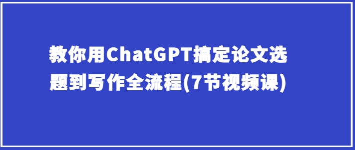 教你用ChatGPT搞定论文选题到写作全流程(7节视频课)-资源云
