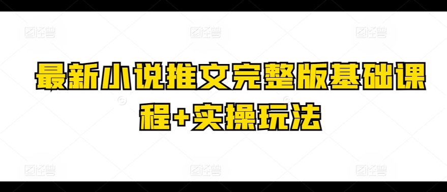 最新小说推文完整版基础课程+实操玩法-资源云
