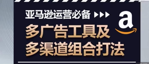 亚马逊运营必备，多广告工具及多渠道组合打法-资源云