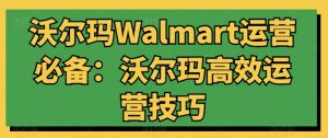 沃尔玛Walmart运营必备：沃尔玛高效运营技巧-资源云