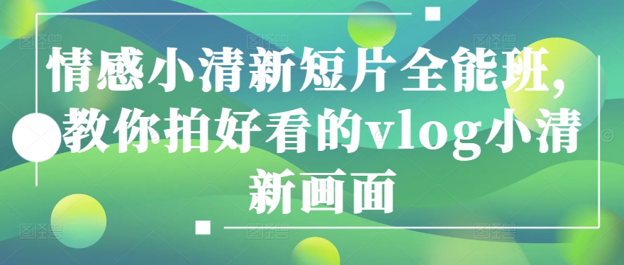 情感小清新短片全能班，教你拍好看的vlog小清新画面-资源云