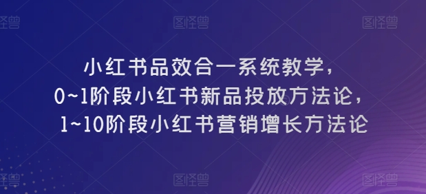 小红书品效合一系统教学，​0~1阶段小红书新品投放方法论，​1~10阶段小红书营销增长方法论-资源云
