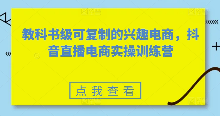 教科书级可复制的兴趣电商，抖音直播电商实操训练营-资源云