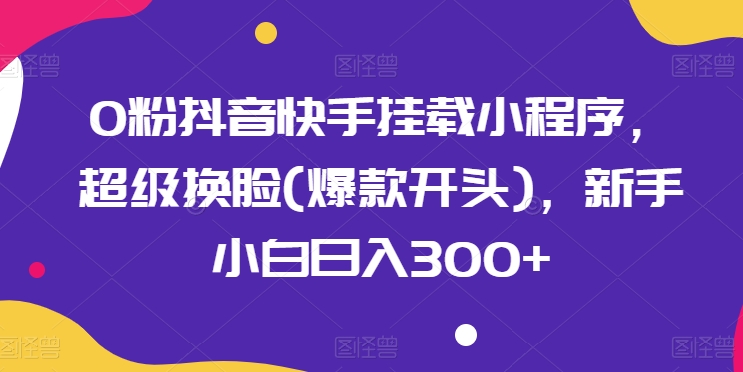0粉抖音快手挂载小程序，超级换脸(爆款开头)，新手小白日入300+【揭秘】-资源云