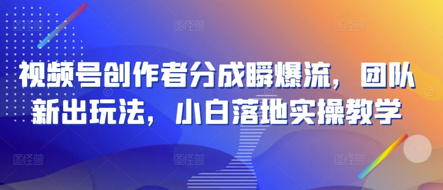 视频号创作者分成瞬爆流，团队新出玩法，小白落地实操教学【揭秘】-资源云