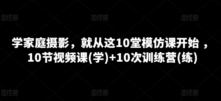 学家庭摄影，就从这10堂模仿课开始 ，10节视频课(学)+10次训练营(练)-资源云