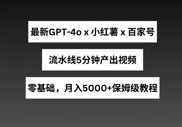 最新GPT4o结合小红书商单+百家号，流水线5分钟产出视频，月入5000+【揭秘】-资源云