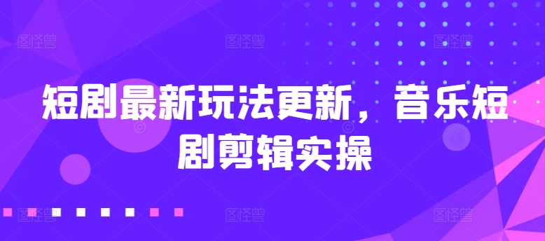 短剧最新玩法更新，音乐短剧剪辑实操【揭秘】-资源云