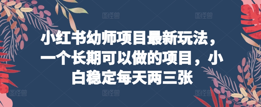 小红书幼师项目最新玩法，一个长期可以做的项目，小白稳定每天两三张-资源云