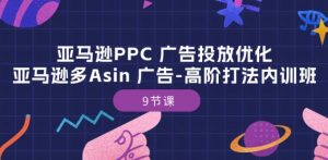 亚马逊PPC 广告投放优化:亚马逊多Asin 广告-高阶打法内训班-9节课-资源云
