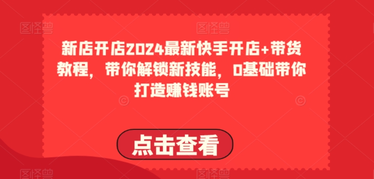 2024最新快手开店+带货教程，带你解锁新技能，0基础带你打造赚钱账号-资源云