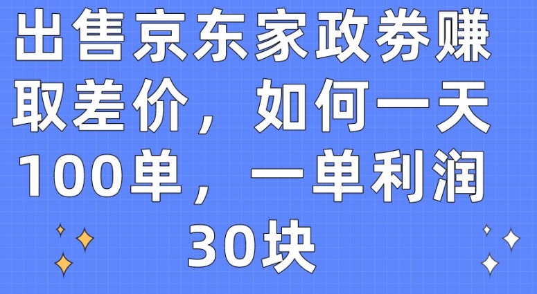 出售京东家政劵赚取差价，如何一天100单，一单利润30块【揭秘】-资源云