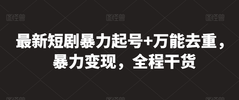 最新短剧暴力起号+万能去重，暴力变现，全程干货【揭秘】-资源云