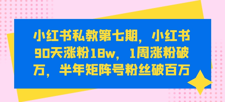 小红书私教第七期，小红书90天涨粉18w，1周涨粉破万，半年矩阵号粉丝破百万-资源云