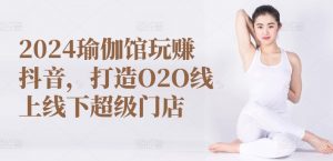 2024瑜伽馆玩赚抖音，打造O2O线上线下超级门店-资源云