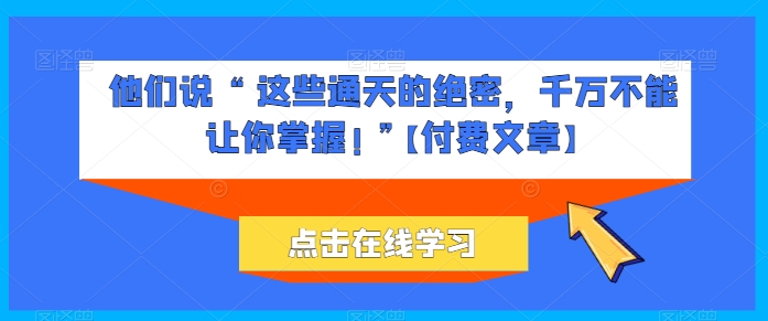 他们说 “ 这些通天的绝密，千万不能让你掌握! ”【付费文章】-资源云