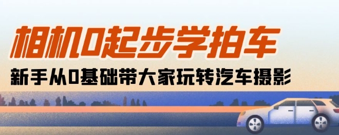 相机0起步学拍车：新手从0基础带大家玩转汽车摄影(18节课)-资源云