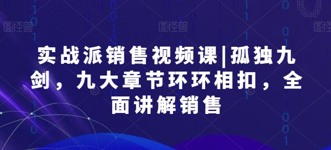 实战派销售视频课|孤独九剑，九大章节环环相扣，全面讲解销售-资源云