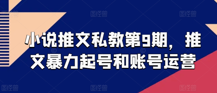 小说推文私教第9期，推文暴力起号和账号运营-资源云