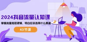 2024抖音流量认知课:掌握流量底层逻辑,明白应该选择什么赛道 (43节课)-资源云