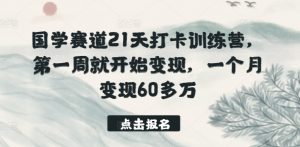 国学赛道21天打卡训练营，第一周就开始变现，一个月变现60多万-资源云