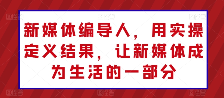 新媒体编导人，用实操定义结果，让新媒体成为生活的一部分-资源云