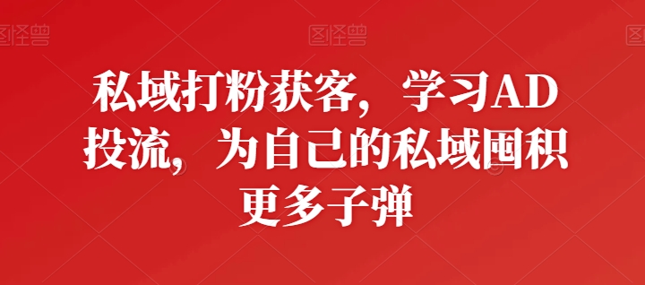 私域打粉获客，学习AD投流，为自己的私域囤积更多子弹-资源云