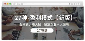 27种盈利模式【新版】会模式，赚大钱，解决企业六大困境 (27节课)-资源云