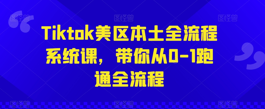 Tiktok美区本土全流程系统课，带你从0-1跑通全流程-资源云
