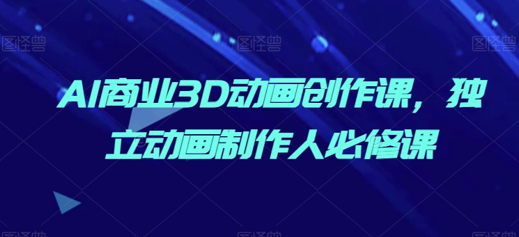 AI商业3D动画创作课，独立动画制作人必修课-资源云