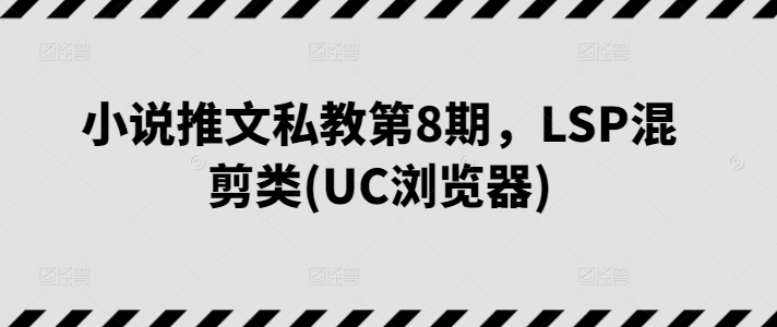 小说推文私教第8期，LSP混剪类(UC浏览器)-资源云