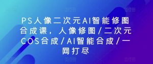 PS人像二次元AI智能修图合成课,人像修图/二次元COS合成/AI智能合成/一网打尽-资源云