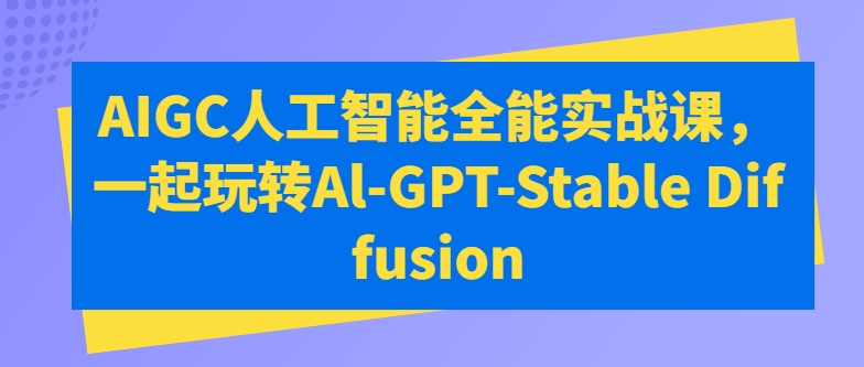 AIGC人工智能全能实战课，一起玩转Al-GPT-Stable Diffusion-资源云