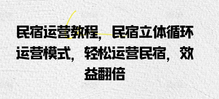 民宿运营教程，民宿立体循环运营模式，轻松运营民宿，效益翻倍-资源云