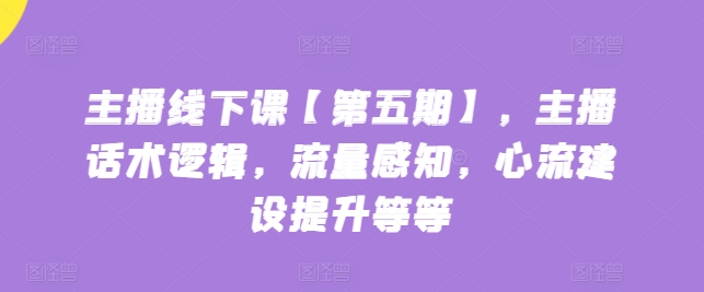 主播线下课【第五期】，主播话术逻辑，流量感知，心流建设提升等等-资源云