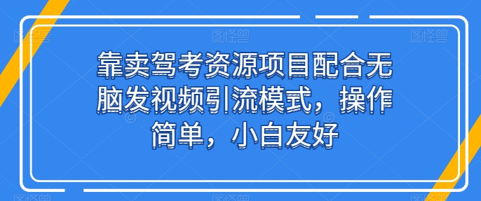 靠卖驾考资源项目配合无脑发视频引流模式，操作简单，小白友好【揭秘】-资源云