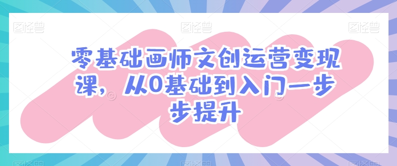 零基础画师文创运营变现课，从0基础到入门一步步提升-资源云