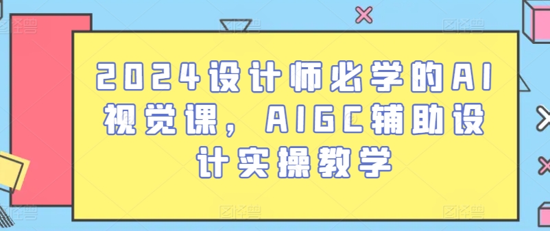 2024设计师必学的AI视觉课，AIGC辅助设计实操教学-资源云