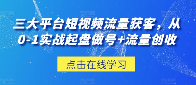 三大平台短视频流量获客，从0-1实战起盘做号+流量创收-资源云