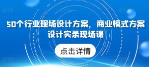 50个行业现场设计方案,商业模式方案设计实录现场课-资源云