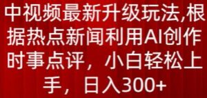 中视频最新升级玩法,根据热点新闻利用AI创作时事点评,日入300+【揭秘】-资源云