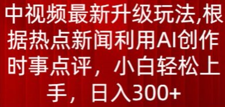 中视频最新升级玩法，根据热点新闻利用AI创作时事点评，日入300+【揭秘】-资源云