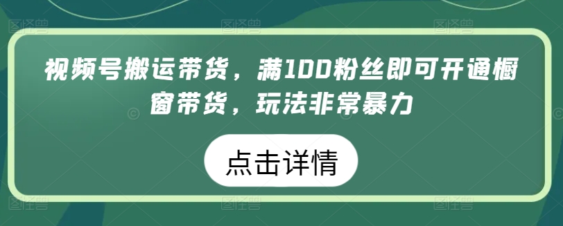 视频号搬运带货，满100粉丝即可开通橱窗带货，玩法非常暴力【揭秘】-资源云