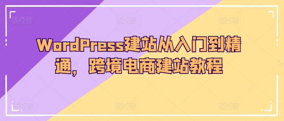 WordPress建站从入门到精通，跨境电商建站教程-资源云