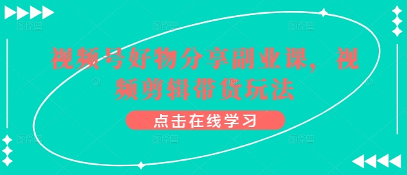 视频号好物分享副业课，视频剪辑带货玩法-资源云