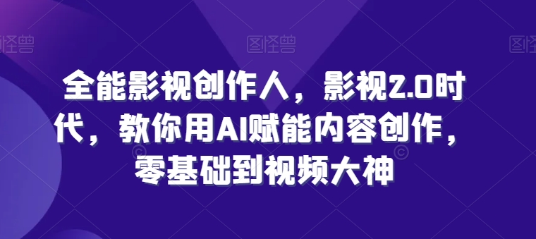 全能影视创作人，影视2.0时代，教你用AI赋能内容创作，​零基础到视频大神-资源云