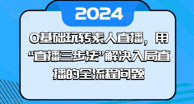 0基础玩转素人直播，用“直播三步法”解决入局直播的全流程问题-资源云