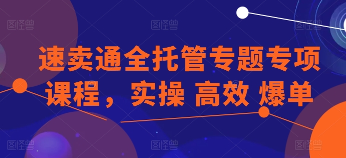 速卖通全托管专题专项课程，实操 高效 爆单-资源云