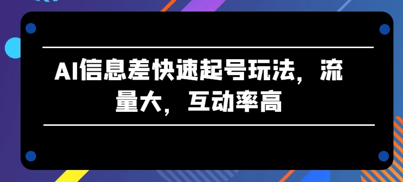 AI信息差快速起号玩法，流量大，互动率高【揭秘】-资源云
