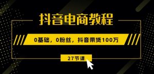 抖音电商教程:0基础,0粉丝,抖音带货100w(27节视频课)-资源云